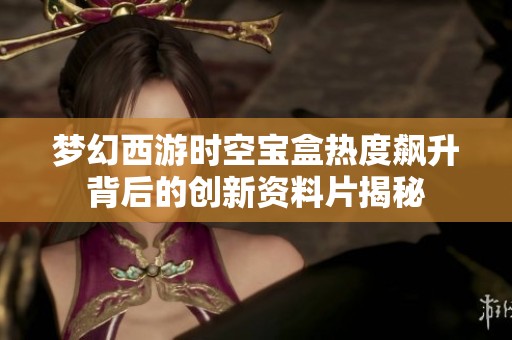 夢(mèng)幻西游時(shí)空寶盒熱度飆升背后的創(chuàng)新資料片揭秘