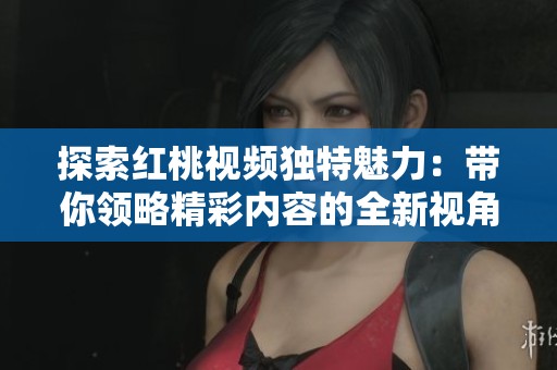 探索紅桃視頻獨(dú)特魅力：帶你領(lǐng)略精彩內(nèi)容的全新視角