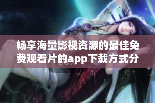 暢享海量影視資源的最佳免費(fèi)觀看片的app下載方式分享