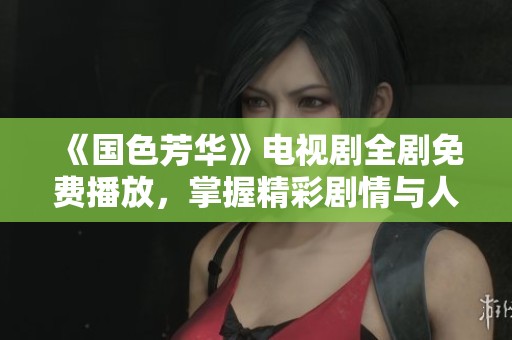 《國(guó)色芳華》電視劇全劇免費(fèi)播放，掌握精彩劇情與人物揭秘。