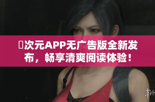 囧次元APP無廣告版全新發(fā)布，暢享清爽閱讀體驗！