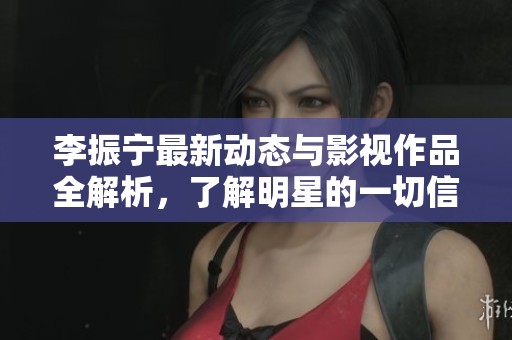 李振寧最新動(dòng)態(tài)與影視作品全解析，了解明星的一切信息