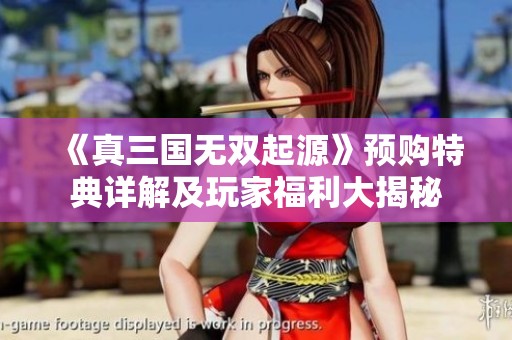《真三國無雙起源》預購特典詳解及玩家福利大揭秘