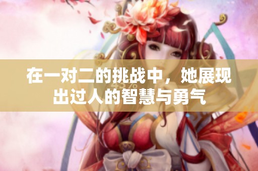 在一對(duì)二的挑戰(zhàn)中，她展現(xiàn)出過(guò)人的智慧與勇氣