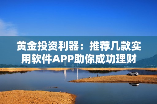 黃金投資利器：推薦幾款實用軟件APP助你成功理財