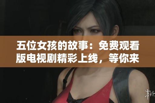五位女孩的故事：免費(fèi)觀看版電視劇精彩上線，等你來追?。? title=