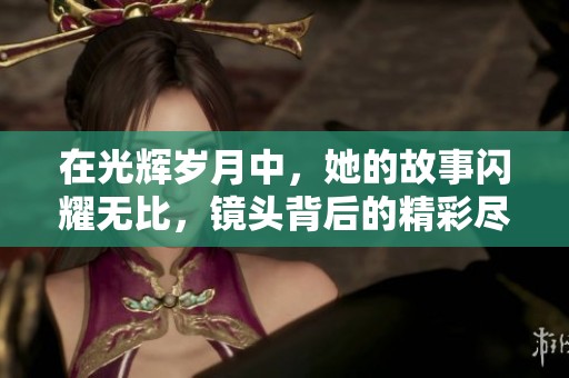 在光輝歲月中，她的故事閃耀無比，鏡頭背后的精彩盡顯