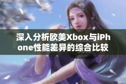 深入分析歐美Xbox與iPhone性能差異的綜合比較