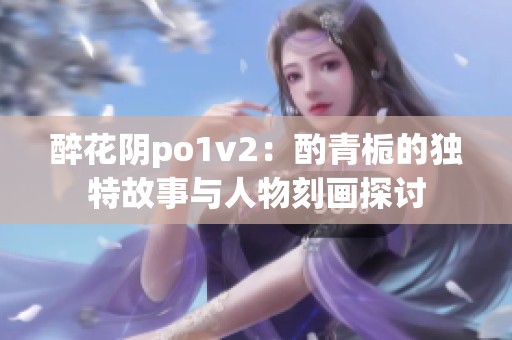 醉花陰po1v2：酌青梔的獨(dú)特故事與人物刻畫探討
