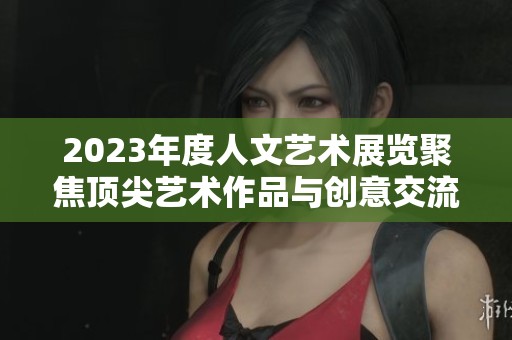 2023年度人文藝術(shù)展覽聚焦頂尖藝術(shù)作品與創(chuàng)意交流