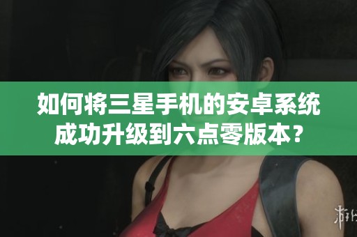 如何將三星手機的安卓系統(tǒng)成功升級到六點零版本？