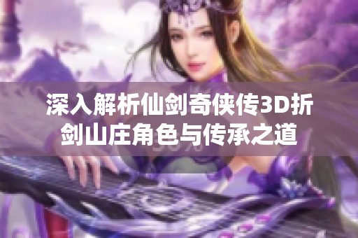 深入解析仙劍奇?zhèn)b傳3D折劍山莊角色與傳承之道