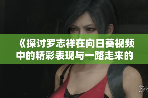 《探討羅志祥在向日葵視頻中的精彩表現與一路走來的音樂旅程》