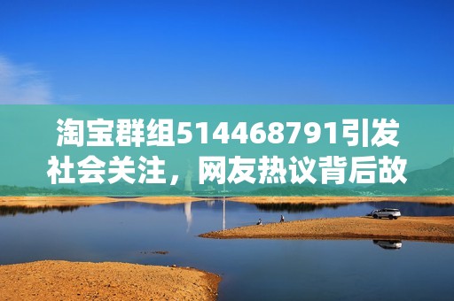 淘寶群組514468791引發(fā)社會(huì)關(guān)注，網(wǎng)友熱議背后故事與影響