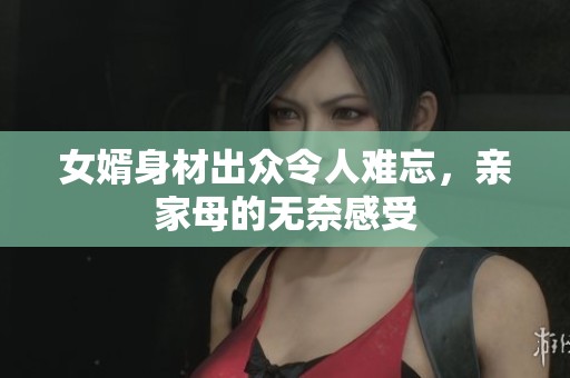 女婿身材出眾令人難忘，親家母的無(wú)奈感受