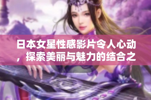 日本女星性感影片令人心動，探索美麗與魅力的結(jié)合之旅