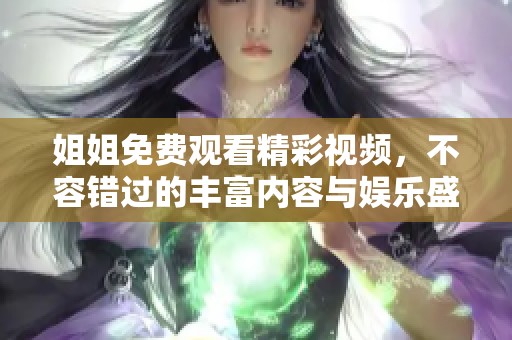 姐姐免費觀看精彩視頻，不容錯過的豐富內容與娛樂盛宴