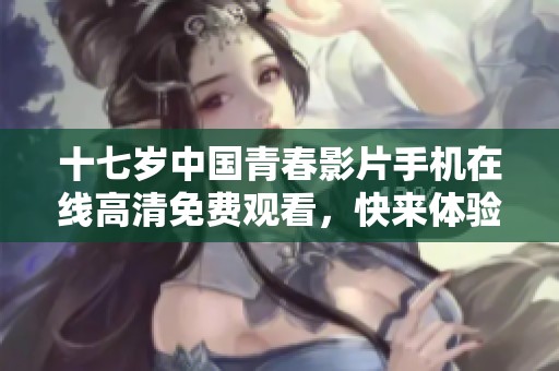 十七歲中國(guó)青春影片手機(jī)在線高清免費(fèi)觀看，快來(lái)體驗(yàn)感動(dòng)故事