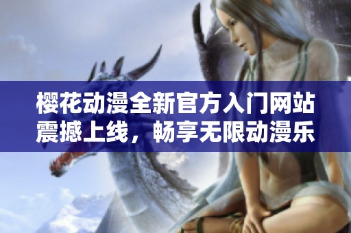 櫻花動漫全新官方入門網(wǎng)站震撼上線，暢享無限動漫樂趣