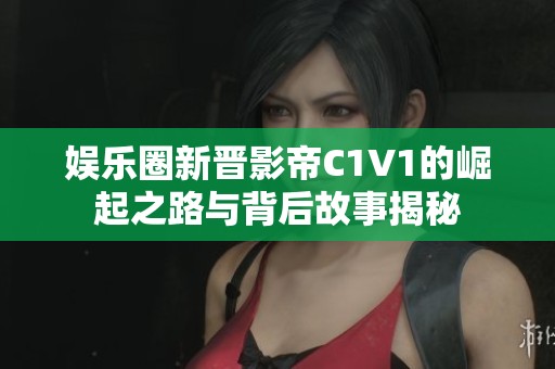 娛樂(lè)圈新晉影帝C1V1的崛起之路與背后故事揭秘