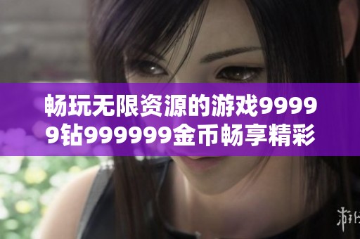 暢玩無(wú)限資源的游戲99999鉆999999金幣暢享精彩體驗(yàn)
