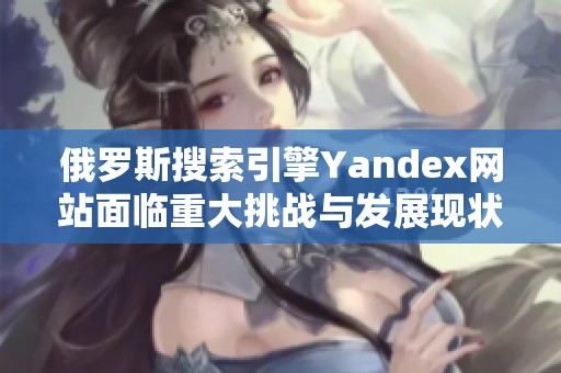 俄羅斯搜索引擎Yandex網(wǎng)站面臨重大挑戰(zhàn)與發(fā)展現(xiàn)狀分析