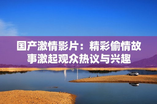 國(guó)產(chǎn)激情影片：精彩偷情故事激起觀眾熱議與興趣