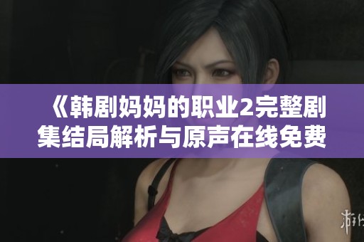 《韓劇媽媽的職業(yè)2完整劇集結(jié)局解析與原聲在線免費觀看指南》
