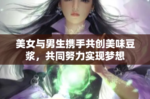 美女與男生攜手共創(chuàng)美味豆?jié){，共同努力實現(xiàn)夢想