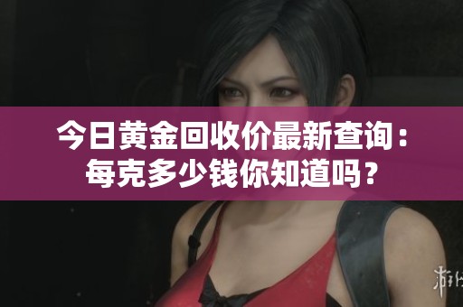 今日黃金回收價(jià)最新查詢：每克多少錢你知道嗎？