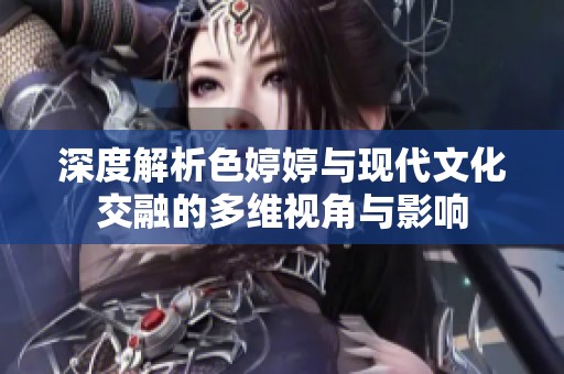深度解析色婷婷與現(xiàn)代文化交融的多維視角與影響