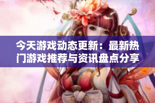今天游戲動(dòng)態(tài)更新:最新熱門游戲推薦與資訊盤點(diǎn)分享 今天游戲動(dòng)態(tài)更新:最新熱門游戲推薦與資訊盤點(diǎn)分享