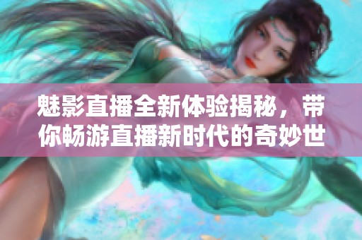 魅影直播全新體驗揭秘，帶你暢游直播新時代的奇妙世界