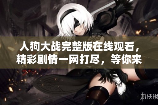 人狗大戰(zhàn)完整版在線觀看，精彩劇情一網(wǎng)打盡，等你來體驗！