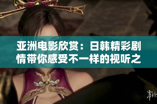 亞洲電影欣賞：日韓精彩劇情帶你感受不一樣的視聽(tīng)之旅