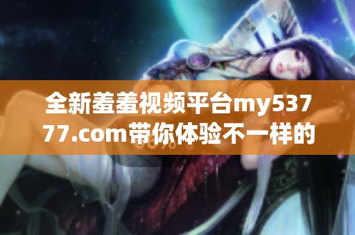 全新羞羞視頻平臺(tái)my53777.com帶你體驗(yàn)不一樣的視覺盛宴和精彩內(nèi)容