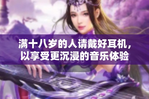 滿十八歲的人請戴好耳機，以享受更沉浸的音樂體驗