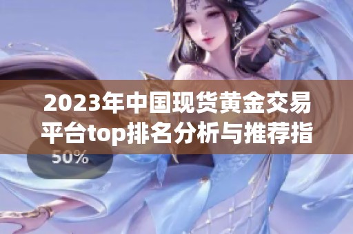 2023年中國現(xiàn)貨黃金交易平臺(tái)top排名分析與推薦指南