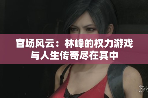 官場風(fēng)云：林峰的權(quán)力游戲與人生傳奇盡在其中