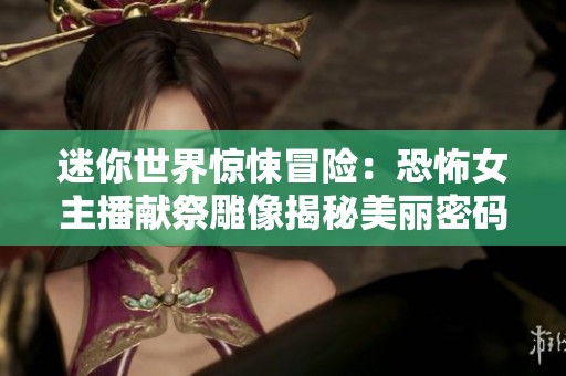 迷你世界驚悚冒險：恐怖女主播獻祭雕像揭秘美麗密碼