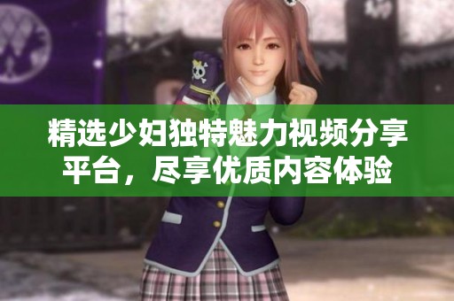 精選少婦獨特魅力視頻分享平臺，盡享優(yōu)質(zhì)內(nèi)容體驗