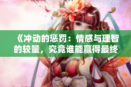 《沖動(dòng)的懲罰：情感與理智的較量，究竟誰(shuí)能贏得最終勝利》