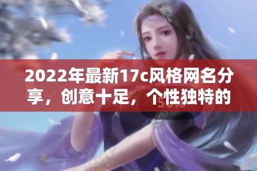 2022年最新17c風(fēng)格網(wǎng)名分享，創(chuàng)意十足，個(gè)性獨(dú)特的選擇推薦