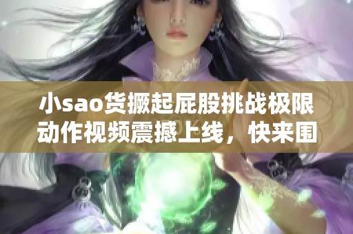 小sao貨撅起屁股挑戰(zhàn)極限動作視頻震撼上線，快來圍觀！