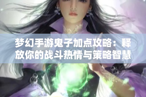 夢(mèng)幻手游鬼子加點(diǎn)攻略:釋放你的戰(zhàn)斗熱情與策略智慧 夢(mèng)幻手游鬼子加點(diǎn)攻略:釋放你的戰(zhàn)斗熱情與策略智慧