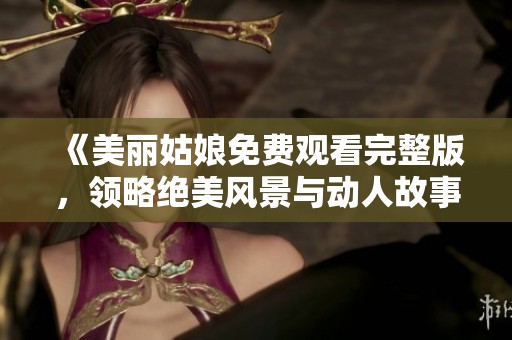 《美麗姑娘免費觀看完整版，領略絕美風景與動人故事》