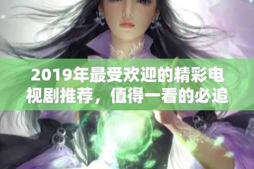 2019年最受歡迎的精彩電視劇推薦，值得一看的必追佳作合集