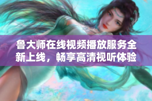 魯大師在線視頻播放服務(wù)全新上線，暢享高清視聽體驗