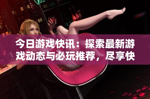 今日游戲快訊：探索最新游戲動(dòng)態(tài)與必玩推薦，盡享快樂(lè)時(shí)光