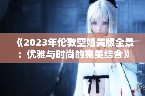 《2023年倫敦空姐美版全景：優(yōu)雅與時尚的完美結合》